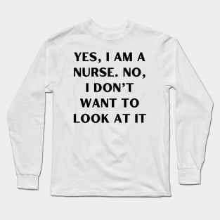 Yes, I am a nurse. No, I don’t want to look at it Long Sleeve T-Shirt